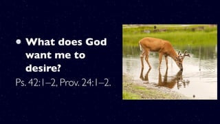 What does God
want me to
desire?
Ps. 42:1–2, Prov. 24:1–2.
 