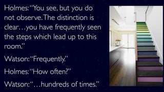 Holmes:“You see, but you do
not observe.The distinction is
clear…you have frequently seen
the steps which lead up to this
room.”
Watson:“Frequently.”
Holmes:“How often?”
Watson:“…hundreds of times.”
 