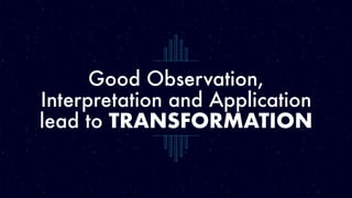 Good Observation,
Interpretation and Application
lead to TRANSFORMATION
 