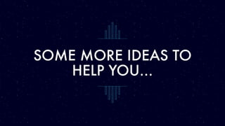SOME MORE IDEAS TO
HELP YOU…
 