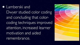 Lamberski and
Dwyer studied color coding
and concluding that color-
coding techniques improved
attention, increased learner
motivation and aided
remembrance.
 