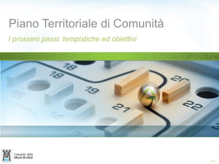 Piano Territoriale di Comunità
I prossimi passi: tempistiche ed obiettivi
116
 