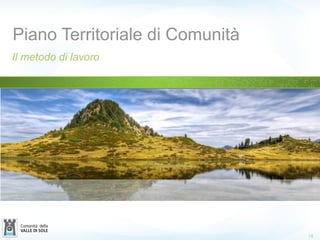Piano Territoriale di Comunità
Il metodo di lavoro
18
 