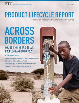 PRODUCT LIFECYCLE REPORTINSIGHT ON PRODUCTS, MANUFACTURING, AND SERVICE
ACROSS
BORDERS
ALSO IN THIS ISSUE:
Japanese Researchers Advance Artificial Heart Design
U.S. Reenters Manned Space Flight
Teacher Designs 3D Printed Prosthetic for Student
Engineers Join the Battle to Control Ebola
Winter 2015
YOUNG ENGINEERS SOLVE
PROBLEMSANDBUILDTRUST
 