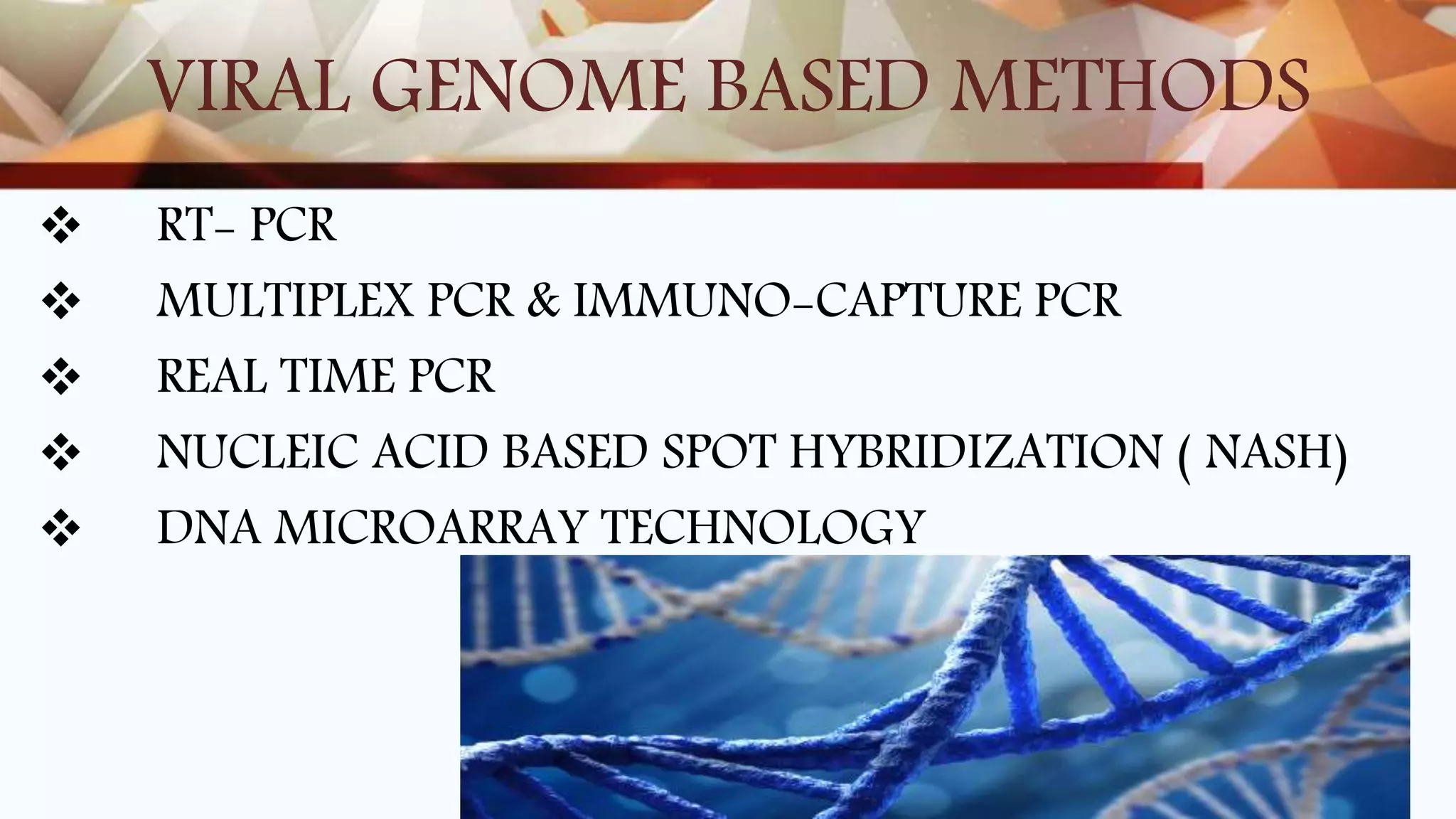 VIRAL GENOME BASED METHODS
 RT- PCR
 MULTIPLEX PCR & IMMUNO-CAPTURE PCR
 REAL TIME PCR
 NUCLEIC ACID BASED SPOT HYBRIDIZATION ( NASH)
 DNA MICROARRAY TECHNOLOGY
 