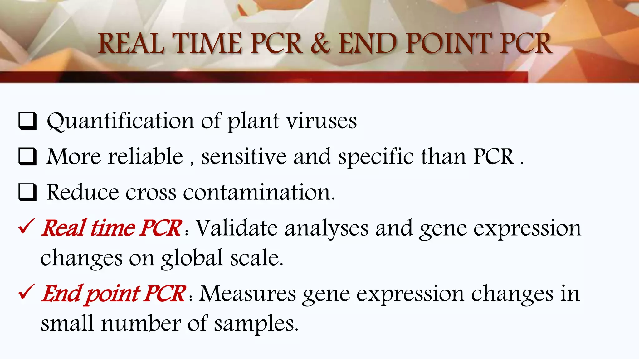 REAL TIME PCR & END POINT PCR
 Quantification of plant viruses
 More reliable , sensitive and specific than PCR .
 Reduce cross contamination.
 Real time PCR : Validate analyses and gene expression
changes on global scale.
 End point PCR : Measures gene expression changes in
small number of samples.
 