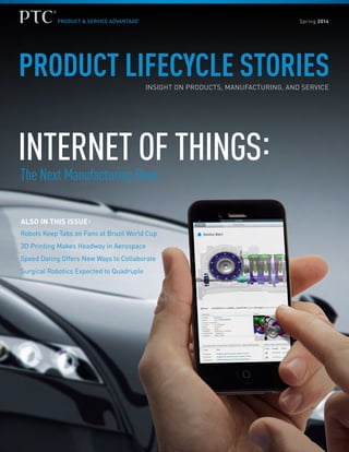 PRODUCT LIFECYCLE STORIESINSIGHT ON PRODUCTS, MANUFACTURING, AND SERVICE
INTERNET OF THINGS:
ALSO IN THIS ISSUE:
Robots Keep Tabs on Fans at Brazil World Cup
3D Printing Makes Headway in Aerospace
Speed Dating Offers New Ways to Collaborate
Surgical Robotics Expected to Quadruple
Spring 2014
The Next Manufacturing Boon
 