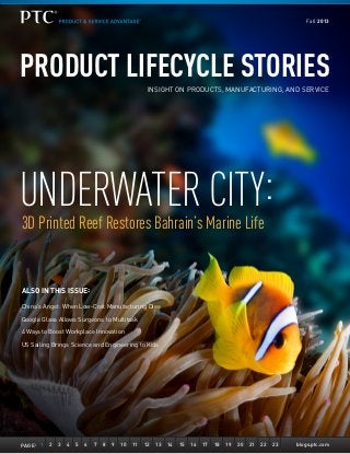 Fall 2013

PRODUCT LIFECYCLE STORIES
INSIGHT ON PRODUCTS, MANUFACTURING, AND SERVICE

UNDERWATER CITY:
3D Printed Reef Restores Bahrain’s Marine Life

ALSO IN THIS ISSUE :
China’s Angst: When Low-Cost Manufacturing Dies
Google Glass Allows Surgeons to Multitask
4 Ways to Boost Workplace Innovation
US Sailing Brings Science and Engineering to Kids

PAGE : 1

2

3

4

5

6

7

8

9

10

11

12

13

14

15

16

17

18

19

20

21

22

23

blogs.ptc.com

 