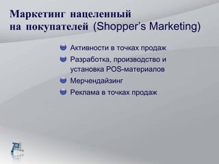 Маркетинг нацеленный  на покупателей  ( Shopper’s Marketing ) Активности в точках продаж Разработка, производство и установка  POS - материалов Мерчендайзинг Реклама в точках продаж 
