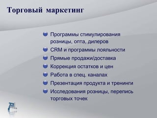 Торговый маркетинг Программы стимулирования розницы, опта, дилеров CRM  и программы лояльности Прямые продажи/доставка Коррекция остатков и цен Работа в спец. каналах Презентация продукта и тренинги Исследования розницы, перепись торговых точек 