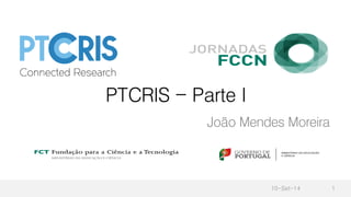 PTCRIS - Parte I
João Mendes Moreira
10-Set-14 1
 
