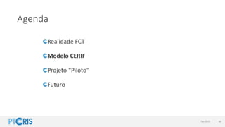 Agenda
Realidade FCT
Modelo CERIF
Projeto “Piloto”
Futuro
Fev 2015 46
 