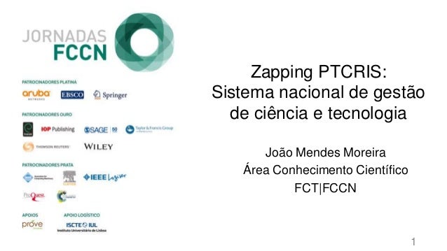 Zapping PTCRIS:
Sistema nacional de gestão
de ciência e tecnologia
João Mendes Moreira
Área Conhecimento Científico
FCT|FC...