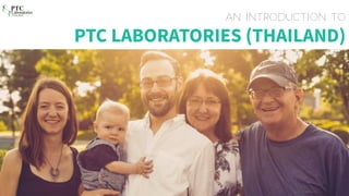 Laboratories
THAILAND
PTC
AN INTRODUCTION TO
PTC LABORATORIES (THAILAND)
 