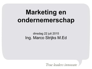 Marketing en
ondernemerschap
dinsdag 22 juli 2015
Ing. Marco Strijks M.Ed
 