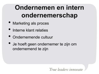 Ondernemen en intern
ondernemerschap
• Marketing als proces
• Interne klant relaties
• Ondernemende cultuur
• Je hoeft geen ondernemer te zijn om
ondernemend te zijn
 