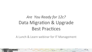 Are	
  	
  You	
  Ready	
  for	
  12c?	
  
Data	
  Migra)on	
  &	
  Upgrade	
  	
  
Best	
  Prac)ces	
  
A	
  Lunch	
  &	
  Learn	
  webinar	
  for	
  IT	
  Management	
  
 