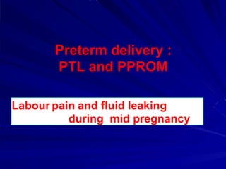 Preterm delivery :
PTL and PPROM
Labour pain and fluid leaking
during mid pregnancy
 