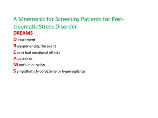 A Mnemonic for Screening Patients for Post-
traumatic Stress Disorder
DREAMS
D etachment
R eexperiencing the event
E vent had emotional effects
A voidance
M onth in duration
S ympathetic hyperactivity or hypervigilance
 