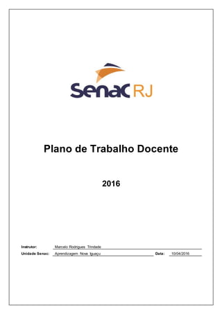 Plano de Trabalho Docente
2016
Instrutor: Marcelo Rodrigues Trindade
Unidade Senac: Aprendizagem Nova Iguaçu Data: 10/04/2016
 