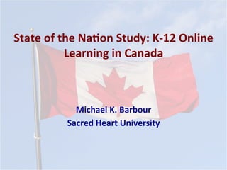 State	
  of	
  the	
  Na*on	
  Study:	
  K-­‐12	
  Online	
  
Learning	
  in	
  Canada	
  
Michael	
  K.	
  Barbour	
  
Sacred	
  Heart	
  University	
  
	
  
 