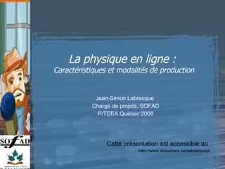 La physique en ligne :  Caractéristiques et modalités de production Cette présentation est accessible au  http://www.slideshare.net/labrecquejs Jean-Simon Labrecque  Chargé de projets, SOFAD P/TDEA Québec 2008 