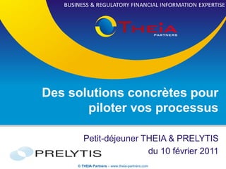 BUSINESS & REGULATORY FINANCIAL INFORMATION EXPERTISE




Des solutions concrètes pour
       piloter vos processus

          Petit-déjeuner THEIA & PRELYTIS
                          du 10 février 2011
       © THEIA Partners – www.theia-partners.com
 