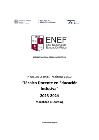 ESCUELA NACIONAL DE EDUCACIÓN FÍSICA
PROYECTO DE HABILITACIÓN DEL CURSO
“Técnico Docente en Educación
Inclusiva”
2023-2024
Modalidad B-Learning
Asunción – Paraguay
 