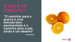Encontro Rotaract Pré-Convenção
de 2019
#Rotaract19
“O caminho para a
guerra é uma
estrada bem
pavimentada e o
caminho para a paz
ainda é um deserto”
O QUE É UM
CONFLITO?
Paul Harris
 