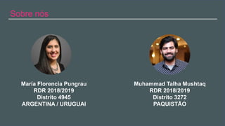 Encontro Rotaract Pré-Convenção
de 2019
#Rotaract19
Sobre nós
María Florencia Pungrau
RDR 2018/2019
Distrito 4945
ARGENTINA / URUGUAI
Muhammad Talha Mushtaq
RDR 2018/2019
Distrito 3272
PAQUISTÃO
 