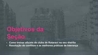 Encontro Rotaract Pré-Convenção
de 2019
#Rotaract19
Objetivos da
Seção
- Como treinar oficiais de clubs de Rotaract no seu distrito
- Resolução de conflitos e as melhores práticas de liderança
 
