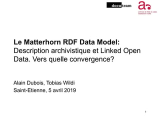 Le Matterhorn RDF Data Model:
Description archivistique et Linked Open
Data. Vers quelle convergence?
Alain Dubois, Tobias Wildi
Saint-Etienne, 5 avril 2019
1
 