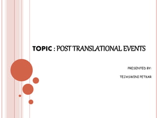 TOPIC : POST TRANSLATIONAL EVENTS
PRESENTED BY:
TEJASWINI PETKAR
 