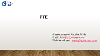 PTE
Presenter name: Anusha Thalla
Email : info@g2goverseas.com
Website address: www.g2goverseas.com
 
