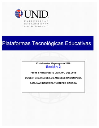 Plataformas Tecnológicas Educativas
Cuatrimestre Mayo-agosto 2018
Sesión 2
Fecha a realizarse: 12 DE MAYO DEL 2018
DOCENTE: MARIA DE LOS ANGELES RAMON PEÑA
SAN JUAN BAUTISTA TUXTEPEC OAXACA
 