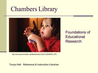 Chambers Library Foundations of Educational Research   Tonya Holt  Reference & Instruction Librarian http://schsuae.brinkster.net/News/Autism%201%20APRIL.JPG 