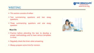 WRITING
 This section consists of either:
 Two summarizing questions and two essay
questions.
 Three summarizing questions and one essay
question.
Must Do
 Practice before attending the test, to develop a
proper methodology and to have various templates
in mind.
 Regularly check the timer when answering.
 Always prepare some time for revision.
www.ticse.org
 