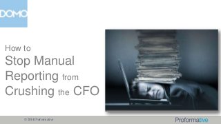 How to

Stop Manual
Reporting from
Crushing the CFO
© 2014 Proformative

 