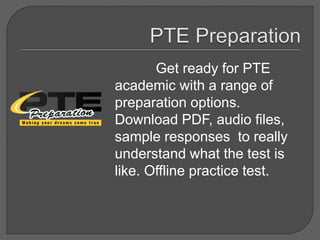 Get ready for PTE
academic with a range of
preparation options.
Download PDF, audio files,
sample responses to really
understand what the test is
like. Offline practice test.
 