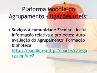 Plaforma Moodle do
Agrupamento – ligações úteis:
• Seviços à comunidade Escolar – inclui
informação relativa a projectos; Auto-
avaliação do Agrupamento; Formação
Biblioteca
http://moodle.esmf.pt/course/catego
ry.php?id=2
 
