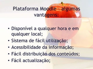 Plataforma Moodle – algumas
vantagens:
• Disponível a qualquer hora e em
qualquer local;
• Sistema de fácil utilização;
• Acessibilidade da informação;
• Fácil distribuição dos conteúdos;
• Fácil actualização;
 