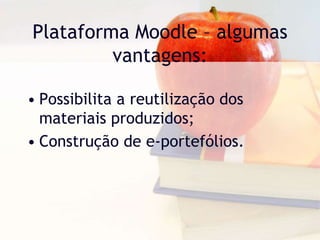 Plataforma Moodle – algumas
vantagens:
• Possibilita a reutilização dos
materiais produzidos;
• Construção de e-portefólios.
 