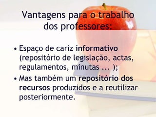 Vantagens para o trabalho
dos professores:
• Espaço de cariz informativo
(repositório de legislação, actas,
regulamentos, minutas ... );
• Mas também um repositório dos
recursos produzidos e a reutilizar
posteriormente.
 