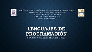 LENGUAJES DE
PROGRAMACIÓN
SEGÚN J. GLENN BROOKSHEAR
UNIVERSIDAD PEDAGÓGICA NACIONAL FRANCISCO MORAZAN
PROGRAMA DE FORMACIÓN PERMANENTE
IFE115- INFORMATICA BÁSICA
II PERIODO ACADEMICO 2016
TEGUCIGALPA M.D.C.
 