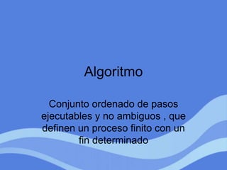 Algoritmo
Conjunto ordenado de pasos
ejecutables y no ambiguos , que
definen un proceso finito con un
fin determinado
 