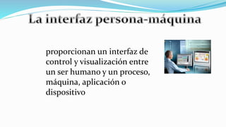 proporcionan un interfaz de
control y visualización entre
un ser humano y un proceso,
máquina, aplicación o
dispositivo
 