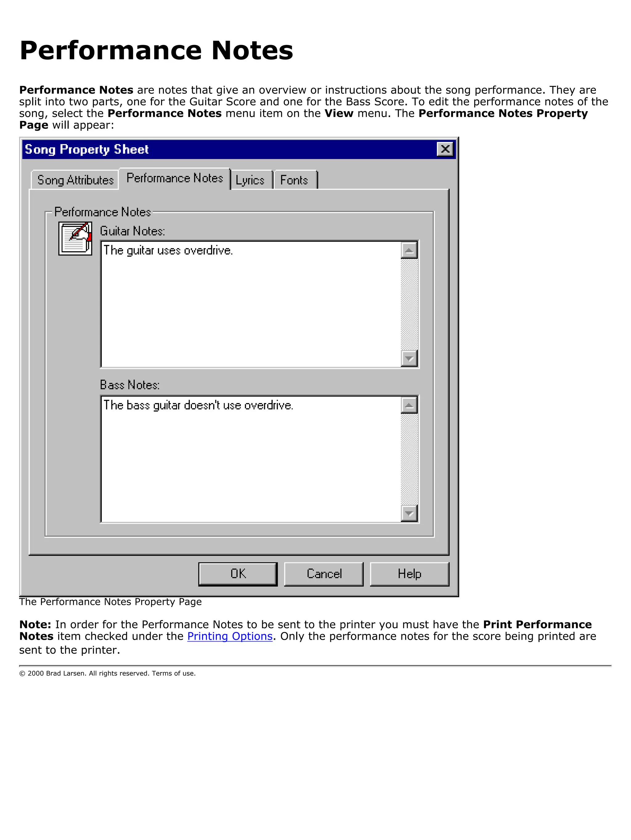 Performance Notes
Performance Notes are notes that give an overview or instructions about the song performance. They are
split into two parts, one for the Guitar Score and one for the Bass Score. To edit the performance notes of the
song, select the Performance Notes menu item on the View menu. The Performance Notes Property
Page will appear:




The Performance Notes Property Page

Note: In order for the Performance Notes to be sent to the printer you must have the Print Performance
Notes item checked under the Printing Options. Only the performance notes for the score being printed are
sent to the printer.

© 2000 Brad Larsen. All rights reserved. Terms of use.
 