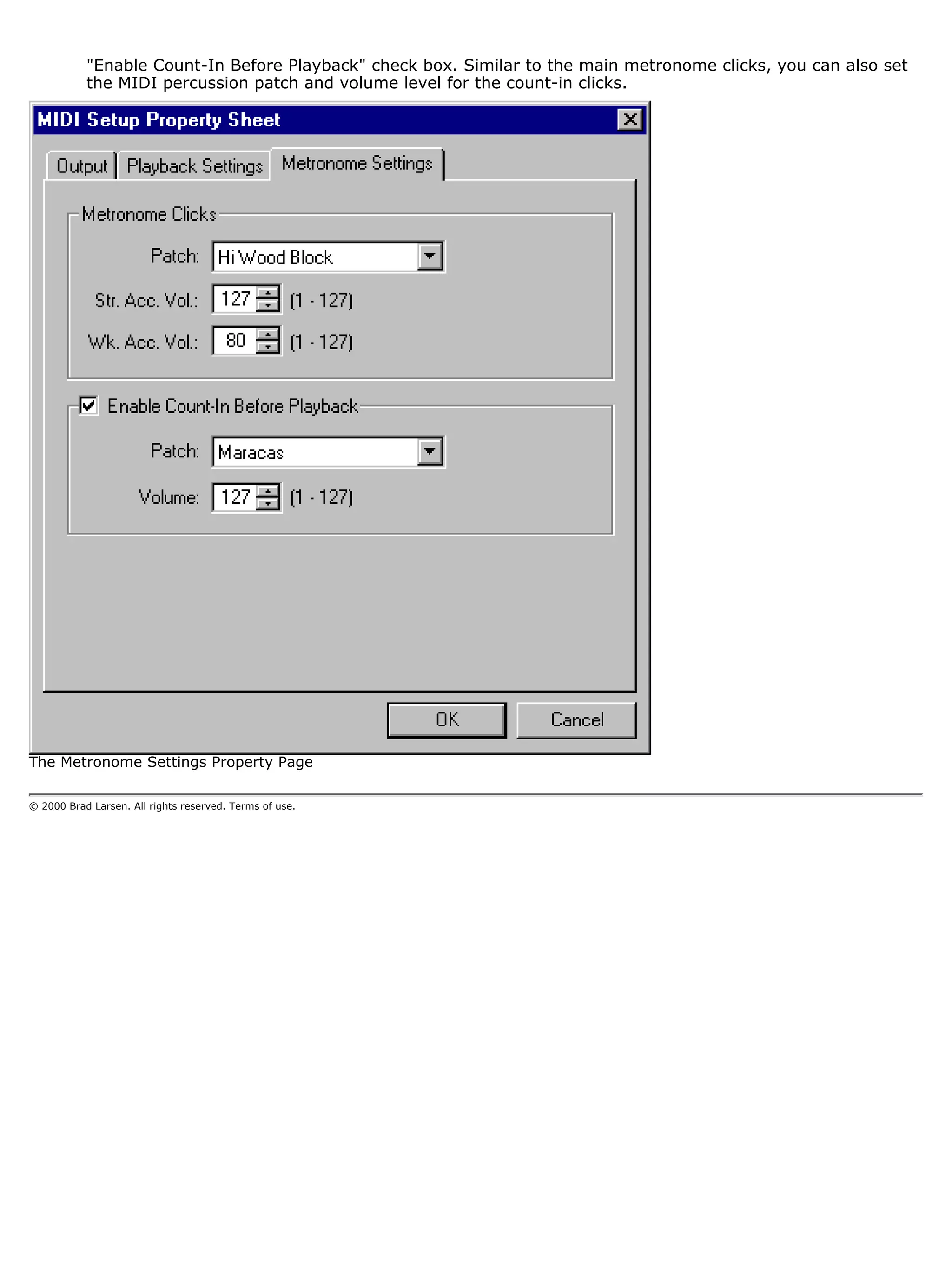 "Enable Count-In Before Playback" check box. Similar to the main metronome clicks, you can also set
           the MIDI percussion patch and volume level for the count-in clicks.




The Metronome Settings Property Page

© 2000 Brad Larsen. All rights reserved. Terms of use.
 