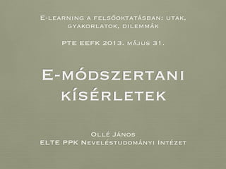 E-módszertani
kísérletek
Ollé János
ELTE PPK Neveléstudományi Intézet
PTE EEFK 2013. május 31.
E-learning a felsőoktatásban: utak,
gyakorlatok, dilemmák
 