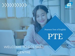 PTE
Pearson Test of English
WELCOME TO GCS SKILL
CENTRE
 